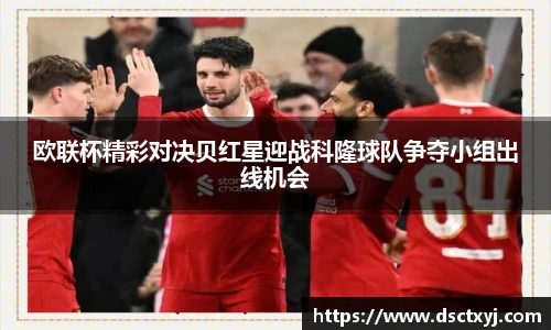 欧联杯精彩对决贝红星迎战科隆球队争夺小组出线机会